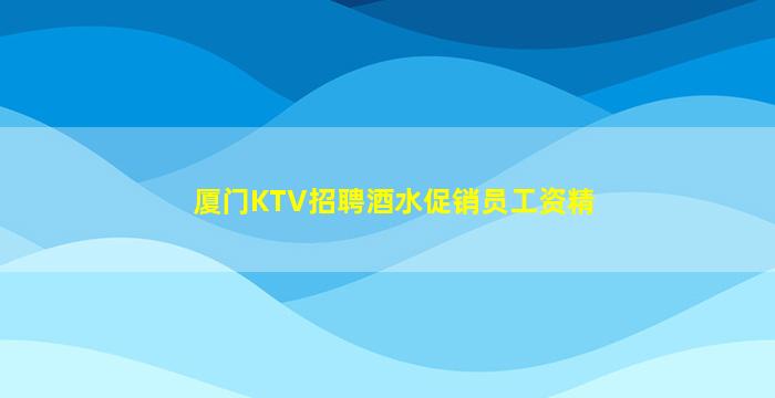 厦门KTV招聘酒水促销员工资精